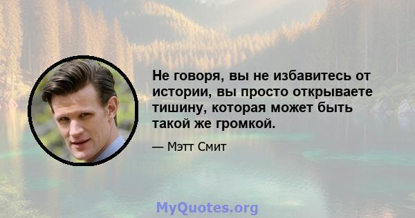 Не говоря, вы не избавитесь от истории, вы просто открываете тишину, которая может быть такой же громкой.