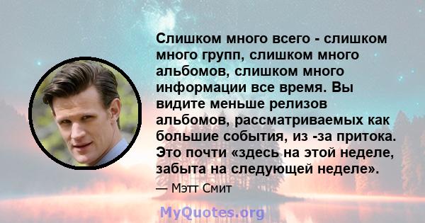 Слишком много всего - слишком много групп, слишком много альбомов, слишком много информации все время. Вы видите меньше релизов альбомов, рассматриваемых как большие события, из -за притока. Это почти «здесь на этой