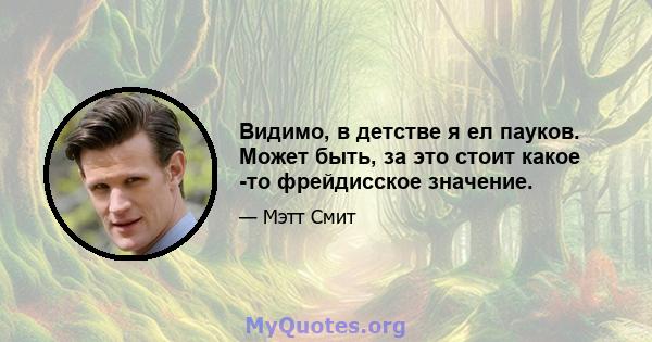 Видимо, в детстве я ел пауков. Может быть, за это стоит какое -то фрейдисское значение.