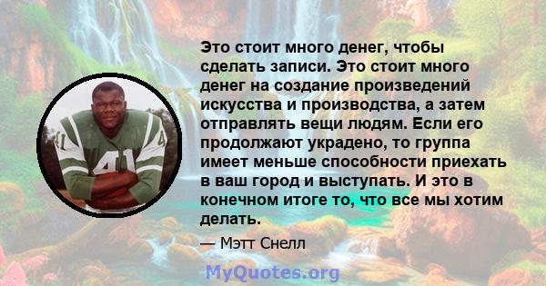 Это стоит много денег, чтобы сделать записи. Это стоит много денег на создание произведений искусства и производства, а затем отправлять вещи людям. Если его продолжают украдено, то группа имеет меньше способности