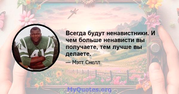 Всегда будут ненавистники. И чем больше ненависти вы получаете, тем лучше вы делаете.