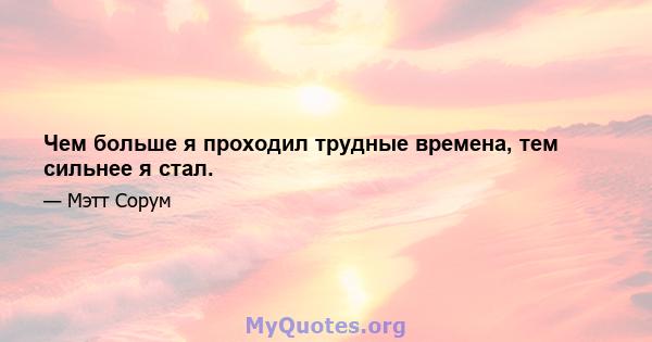 Чем больше я проходил трудные времена, тем сильнее я стал.