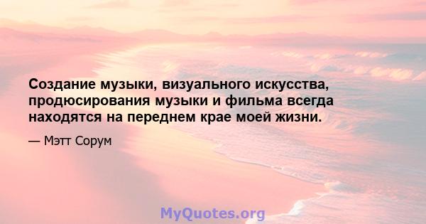 Создание музыки, визуального искусства, продюсирования музыки и фильма всегда находятся на переднем крае моей жизни. Все великое, что вошло в мою жизнь, было проведено через направление и проявление видения или мечты.