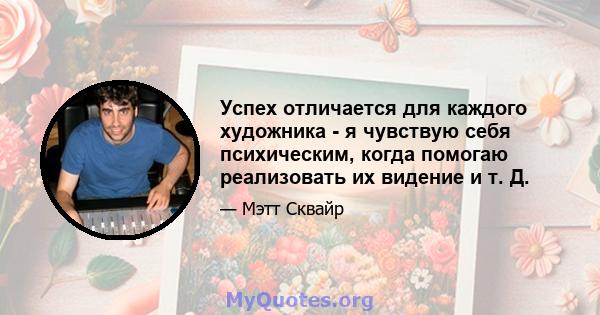 Успех отличается для каждого художника - я чувствую себя психическим, когда помогаю реализовать их видение и т. Д.