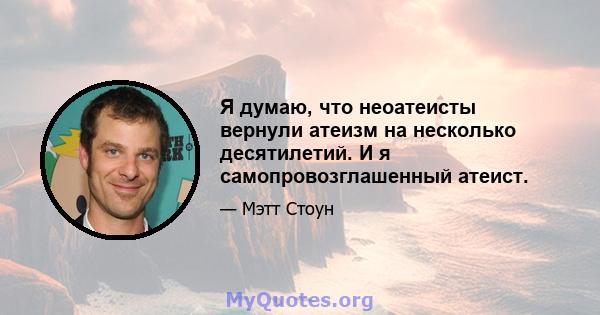 Я думаю, что неоатеисты вернули атеизм на несколько десятилетий. И я самопровозглашенный атеист.