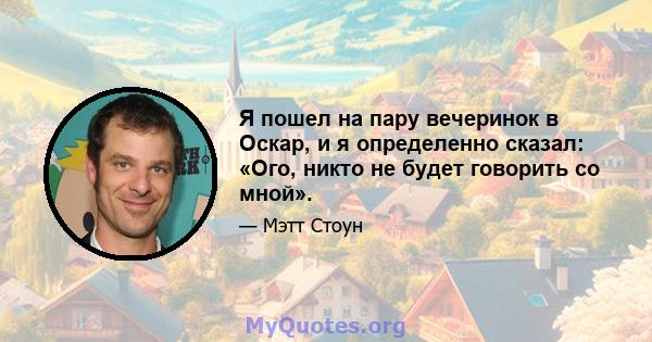 Я пошел на пару вечеринок в Оскар, и я определенно сказал: «Ого, никто не будет говорить со мной».