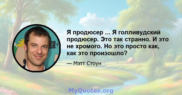 Я продюсер ... Я голливудский продюсер. Это так странно. И это не хромого. Но это просто как, как это произошло?