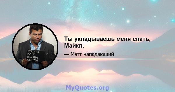 Ты укладываешь меня спать, Майкл.