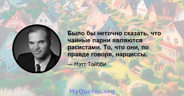 Было бы неточно сказать, что чайные парни являются расистами. То, что они, по правде говоря, нарциссы.