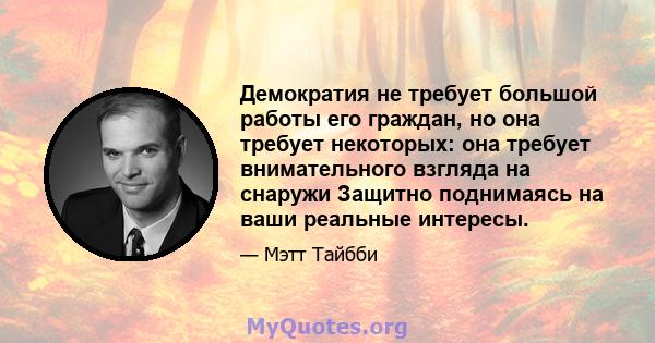 Демократия не требует большой работы его граждан, но она требует некоторых: она требует внимательного взгляда на снаружи Защитно поднимаясь на ваши реальные интересы.