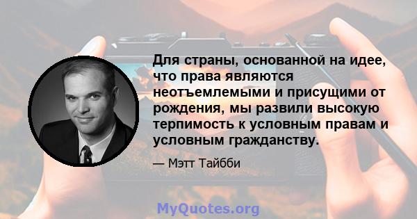 Для страны, основанной на идее, что права являются неотъемлемыми и присущими от рождения, мы развили высокую терпимость к условным правам и условным гражданству.