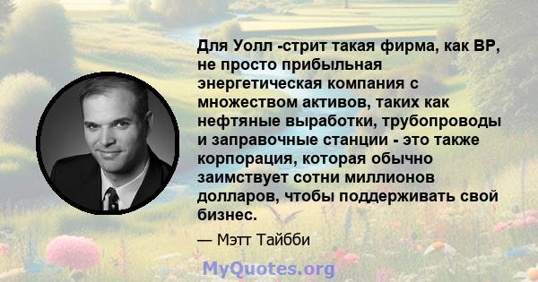 Для Уолл -стрит такая фирма, как BP, не просто прибыльная энергетическая компания с множеством активов, таких как нефтяные выработки, трубопроводы и заправочные станции - это также корпорация, которая обычно заимствует