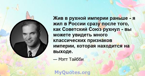 Жив в рухной империи раньше - я жил в России сразу после того, как Советский Союз рухнул - вы можете увидеть много классических признаков империи, которая находится на выходе.