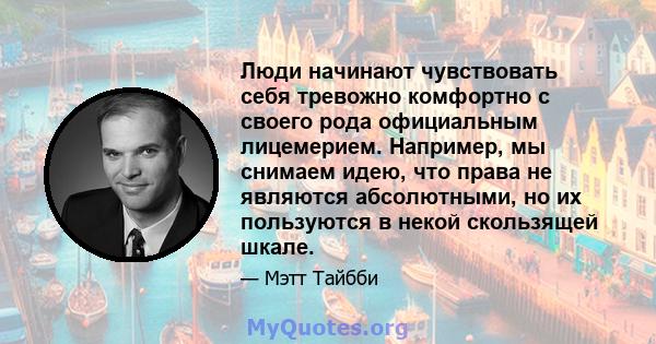 Люди начинают чувствовать себя тревожно комфортно с своего рода официальным лицемерием. Например, мы снимаем идею, что права не являются абсолютными, но их пользуются в некой скользящей шкале.