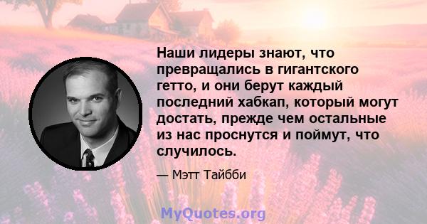 Наши лидеры знают, что превращались в гигантского гетто, и они берут каждый последний хабкап, который могут достать, прежде чем остальные из нас проснутся и поймут, что случилось.