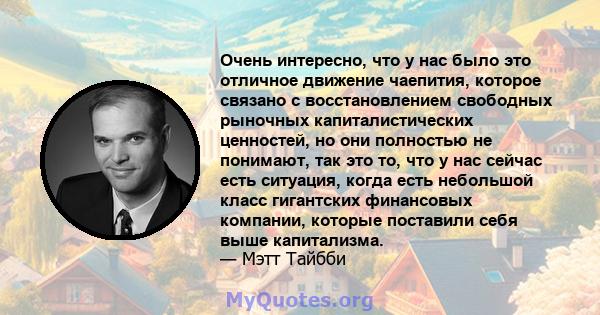 Очень интересно, что у нас было это отличное движение чаепития, которое связано с восстановлением свободных рыночных капиталистических ценностей, но они полностью не понимают, так это то, что у нас сейчас есть ситуация, 