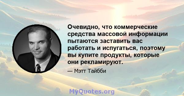 Очевидно, что коммерческие средства массовой информации пытаются заставить вас работать и испугаться, поэтому вы купите продукты, которые они рекламируют.