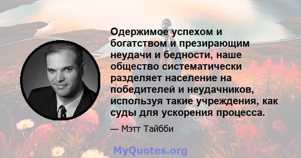 Одержимое успехом и богатством и презирающим неудачи и бедности, наше общество систематически разделяет население на победителей и неудачников, используя такие учреждения, как суды для ускорения процесса.