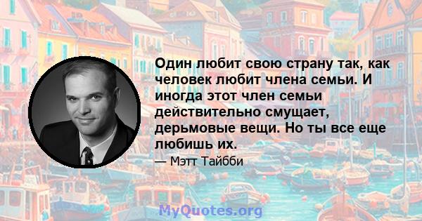 Один любит свою страну так, как человек любит члена семьи. И иногда этот член семьи действительно смущает, дерьмовые вещи. Но ты все еще любишь их.