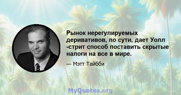 Рынок нерегулируемых деривативов, по сути, дает Уолл -стрит способ поставить скрытые налоги на все в мире.