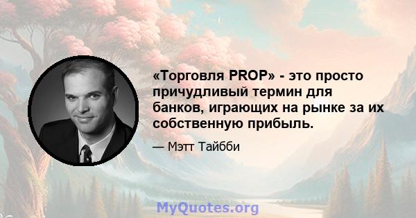 «Торговля PROP» - это просто причудливый термин для банков, играющих на рынке за их собственную прибыль.