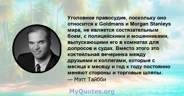 Уголовное правосудие, поскольку оно относится к Goldmans и Morgan Stanleys мира, не является состязательным боем, с полицейскими и мошенниками, выпускающими его в комнатах для допросов и судах. Вместо этого это