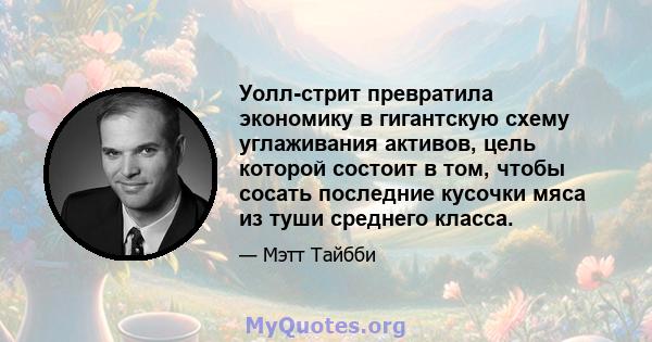 Уолл-стрит превратила экономику в гигантскую схему углаживания активов, цель которой состоит в том, чтобы сосать последние кусочки мяса из туши среднего класса.