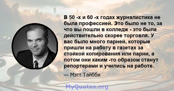 В 50 -х и 60 -х годах журналистика не была профессией. Это было не то, за что вы пошли в колледж - это была действительно скорее торговля. У вас было много парней, которые пришли на работу в газетах за стойкой