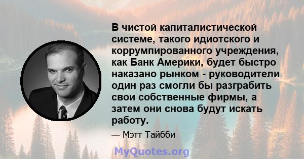 В чистой капиталистической системе, такого идиотского и коррумпированного учреждения, как Банк Америки, будет быстро наказано рынком - руководители один раз смогли бы разграбить свои собственные фирмы, а затем они снова 