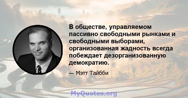 В обществе, управляемом пассивно свободными рынками и свободными выборами, организованная жадность всегда побеждает дезорганизованную демократию.