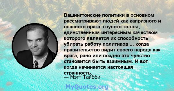 Вашингтонские политики в основном рассматривают людей как капризного и опасного врага, глупого толпы, единственным интересным качеством которого является их способность убирать работу политиков ... когда правительство