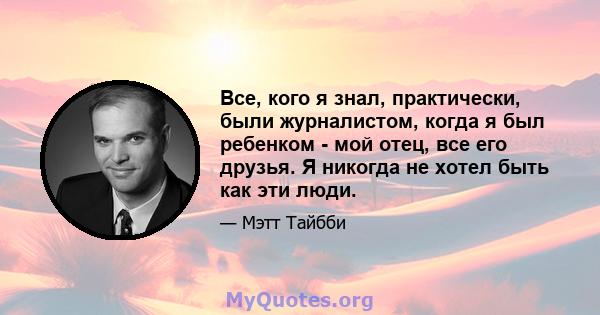 Все, кого я знал, практически, были журналистом, когда я был ребенком - мой отец, все его друзья. Я никогда не хотел быть как эти люди.