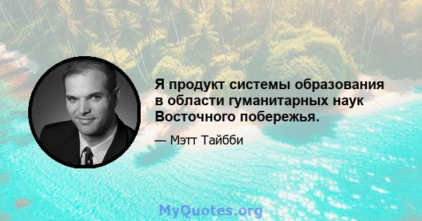 Я продукт системы образования в области гуманитарных наук Восточного побережья.