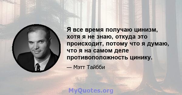 Я все время получаю цинизм, хотя я не знаю, откуда это происходит, потому что я думаю, что я на самом деле противоположность цинику.