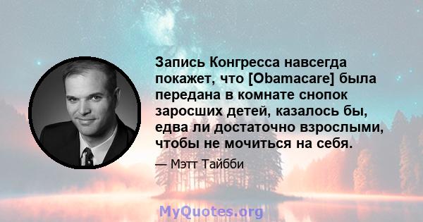 Запись Конгресса навсегда покажет, что [Obamacare] была передана в комнате снопок заросших детей, казалось бы, едва ли достаточно взрослыми, чтобы не мочиться на себя.