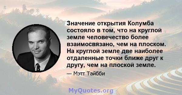 Значение открытия Колумба состояло в том, что на круглой земле человечество более взаимосвязано, чем на плоском. На круглой земле две наиболее отдаленные точки ближе друг к другу, чем на плоской земле.