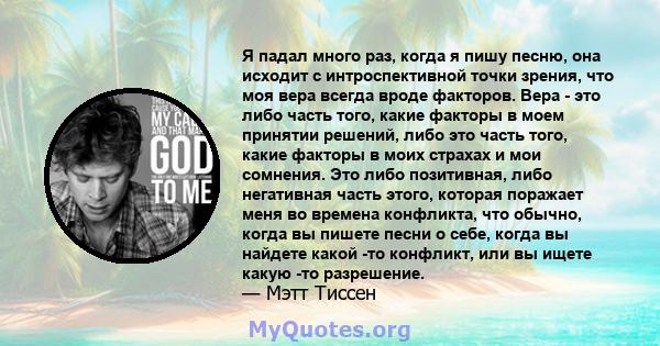 Я падал много раз, когда я пишу песню, она исходит с интроспективной точки зрения, что моя вера всегда вроде факторов. Вера - это либо часть того, какие факторы в моем принятии решений, либо это часть того, какие