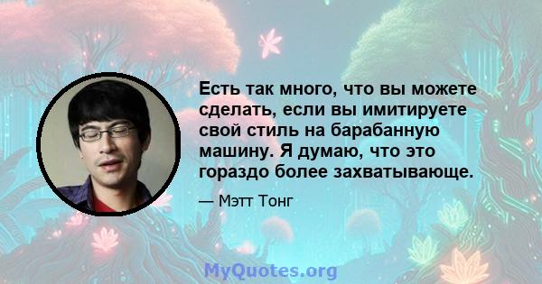 Есть так много, что вы можете сделать, если вы имитируете свой стиль на барабанную машину. Я думаю, что это гораздо более захватывающе.