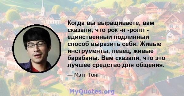 Когда вы выращиваете, вам сказали, что рок -н -ролл - единственный подлинный способ выразить себя. Живые инструменты, певец, живые барабаны. Вам сказали, что это лучшее средство для общения.