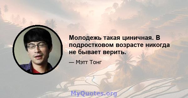 Молодежь такая циничная. В подростковом возрасте никогда не бывает верить.