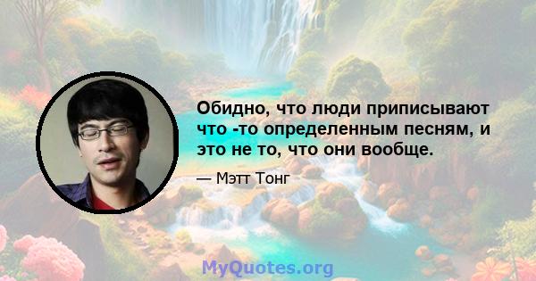 Обидно, что люди приписывают что -то определенным песням, и это не то, что они вообще.