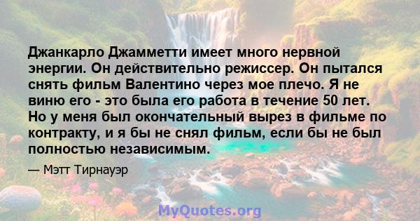 Джанкарло Джамметти имеет много нервной энергии. Он действительно режиссер. Он пытался снять фильм Валентино через мое плечо. Я не виню его - это была его работа в течение 50 лет. Но у меня был окончательный вырез в