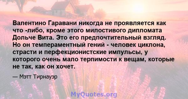 Валентино Гаравани никогда не проявляется как что -либо, кроме этого милостивого дипломата Дольче Вита. Это его предпочтительный взгляд. Но он темпераментный гений - человек циклона, страсти и перфекционистские