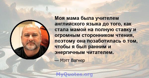 Моя мама была учителем английского языка до того, как стала мамой на полную ставку и огромным сторонником чтения, поэтому она позаботилась о том, чтобы я был ранним и энергичным читателем.