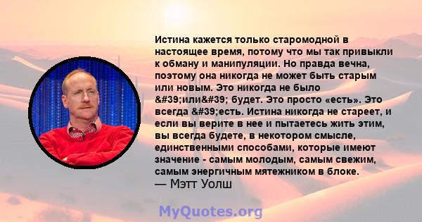 Истина кажется только старомодной в настоящее время, потому что мы так привыкли к обману и манипуляции. Но правда вечна, поэтому она никогда не может быть старым или новым. Это никогда не было 'или' будет. Это