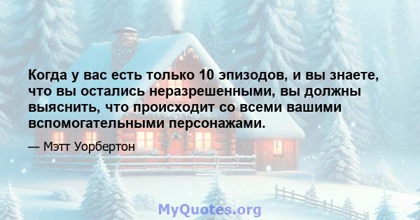 Когда у вас есть только 10 эпизодов, и вы знаете, что вы остались неразрешенными, вы должны выяснить, что происходит со всеми вашими вспомогательными персонажами.