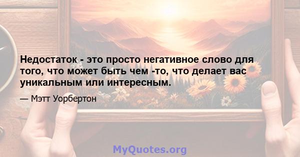 Недостаток - это просто негативное слово для того, что может быть чем -то, что делает вас уникальным или интересным.