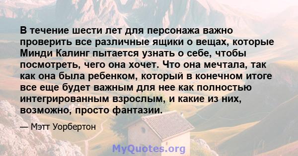 В течение шести лет для персонажа важно проверить все различные ящики о вещах, которые Минди Калинг пытается узнать о себе, чтобы посмотреть, чего она хочет. Что она мечтала, так как она была ребенком, который в