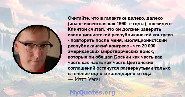 Считайте, что в галактике далеко, далеко (иначе известная как 1990 -е годы), президент Клинтон считал, что он должен заверить изоляционистский республиканский конгресс - повторить после меня, изоляционистский