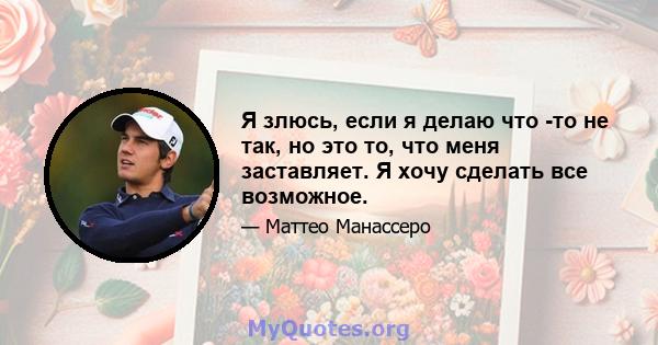 Я злюсь, если я делаю что -то не так, но это то, что меня заставляет. Я хочу сделать все возможное.